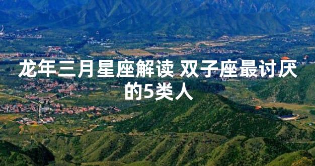 龙年三月星座解读 双子座最讨厌的5类人